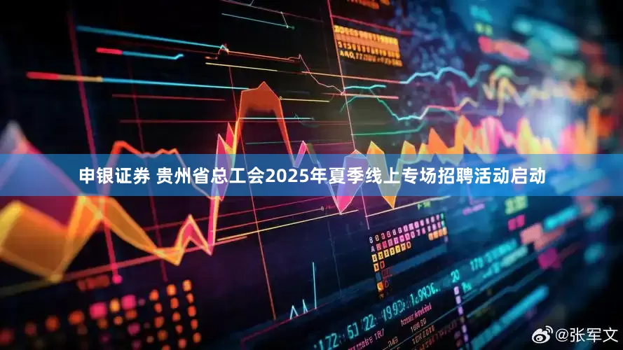 申银证券 贵州省总工会2025年夏季线上专场招聘活动启动