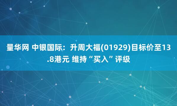 量华网 中银国际：升周大福(01929)目标价至13.8港元 维持“买入”评级