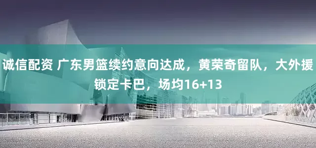 诚信配资 广东男篮续约意向达成，黄荣奇留队，大外援锁定卡巴，场均16+13