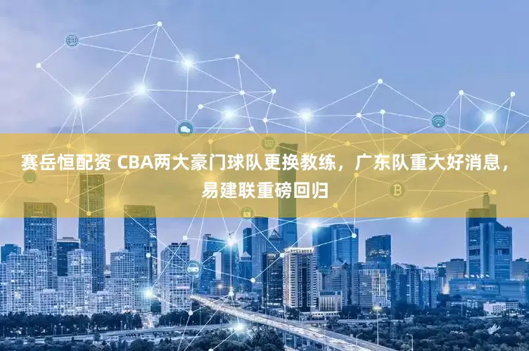 赛岳恒配资 CBA两大豪门球队更换教练，广东队重大好消息，易建联重磅回归