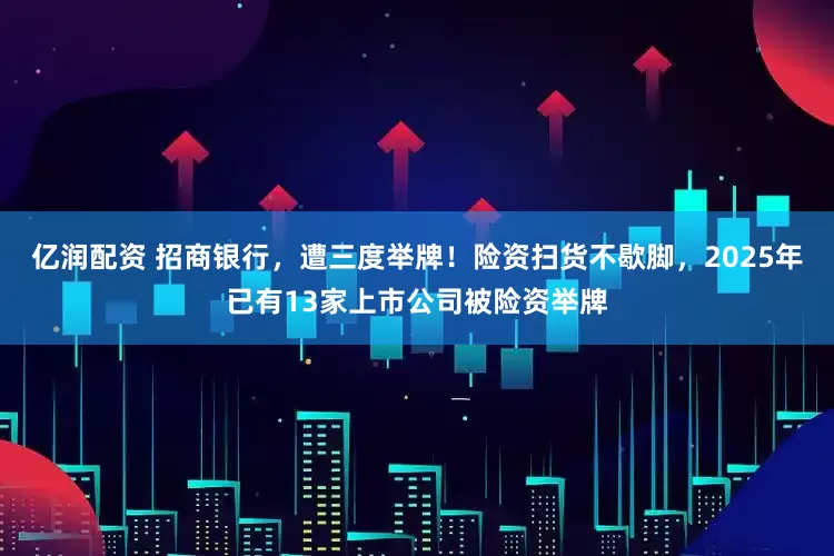亿润配资 招商银行，遭三度举牌！险资扫货不歇脚，2025年已有13家上市公司被险资举牌
