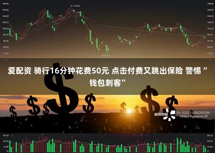 爱配资 骑行16分钟花费50元 点击付费又跳出保险 警惕“钱包刺客”
