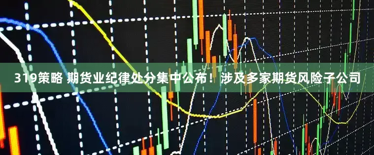 319策略 期货业纪律处分集中公布！涉及多家期货风险子公司