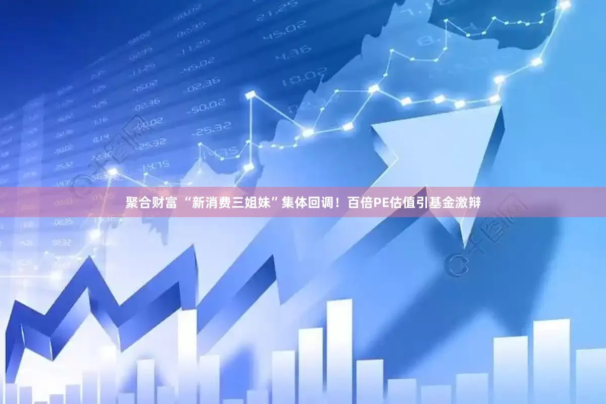 聚合财富 “新消费三姐妹”集体回调！百倍PE估值引基金激辩