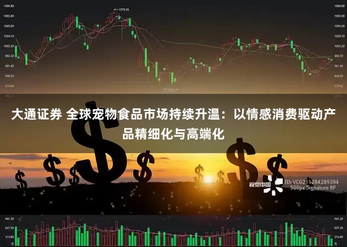 大通证券 全球宠物食品市场持续升温：以情感消费驱动产品精细化与高端化