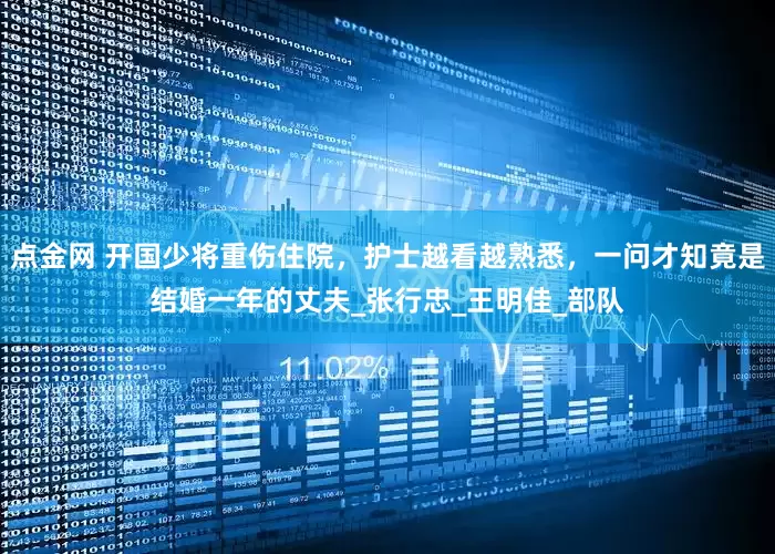 点金网 开国少将重伤住院，护士越看越熟悉，一问才知竟是结婚一年的丈夫_张行忠_王明佳_部队