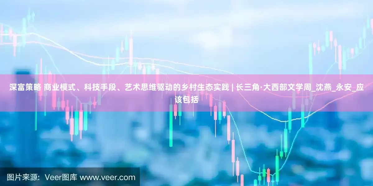 深富策略 商业模式、科技手段、艺术思维驱动的乡村生态实践 | 长三角·大西部文学周_沈燕_永安_应该包括