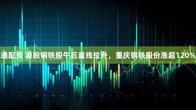 通配资 港股钢铁股午后直线拉升，重庆钢铁股份涨超120%