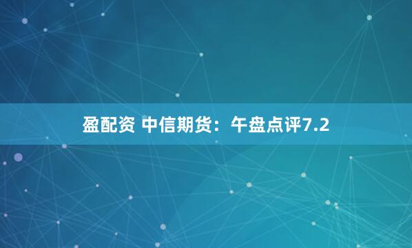 盈配资 中信期货：午盘点评7.2