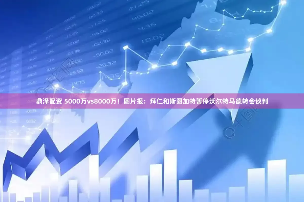 鼎泽配资 5000万vs8000万！图片报：拜仁和斯图加特暂停沃尔特马德转会谈判