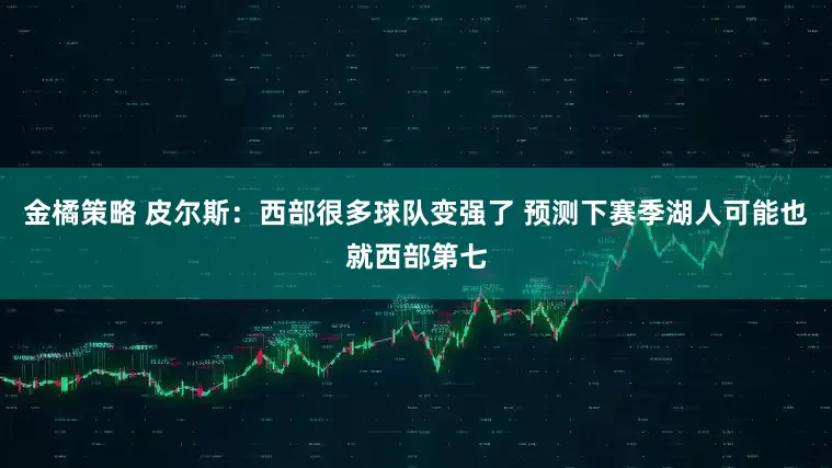金橘策略 皮尔斯：西部很多球队变强了 预测下赛季湖人可能也就西部第七