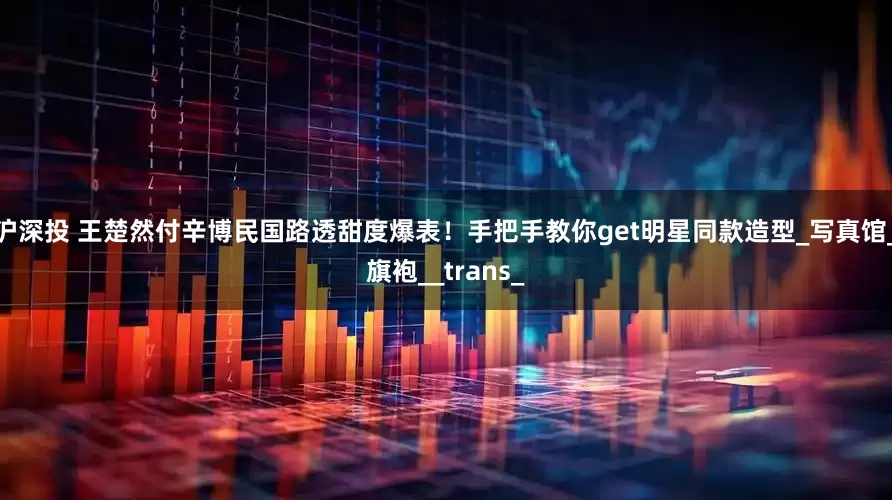 沪深投 王楚然付辛博民国路透甜度爆表！手把手教你get明星同款造型_写真馆_旗袍__trans_
