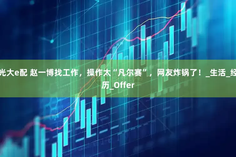 光大e配 赵一博找工作，操作太“凡尔赛”，网友炸锅了！_生活_经历_Offer