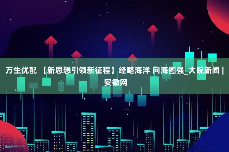 万生优配 【新思想引领新征程】经略海洋 向海图强_大皖新闻 | 安徽网