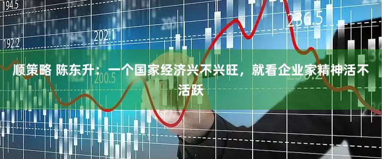 顺策略 陈东升：一个国家经济兴不兴旺，就看企业家精神活不活跃