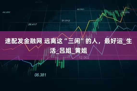 速配发金融网 远离这“三闲”的人，最好运_生活_吕姐_黄姐