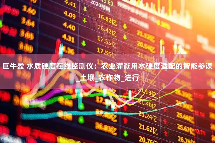 巨牛盈 水质硬度在线监测仪：农业灌溉用水硬度适配的智能参谋_土壤_农作物_进行