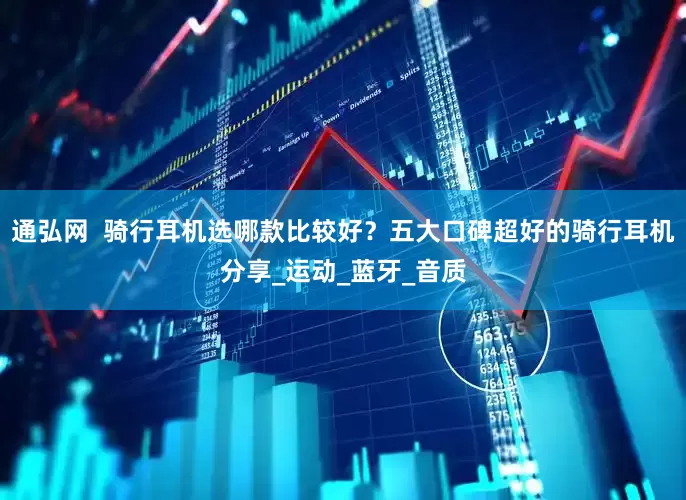 通弘网  骑行耳机选哪款比较好？五大口碑超好的骑行耳机分享_运动_蓝牙_音质
