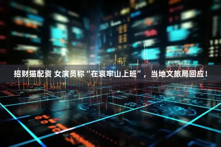 招财猫配资 女演员称“在哀牢山上班”，当地文旅局回应！