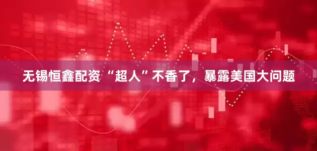 无锡恒鑫配资 “超人”不香了，暴露美国大问题