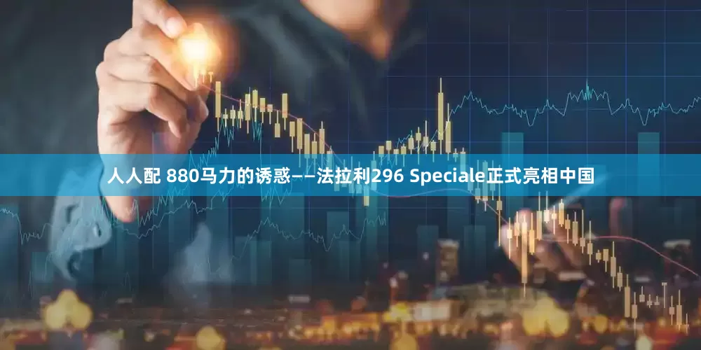 人人配 880马力的诱惑——法拉利296 Speciale正式亮相中国