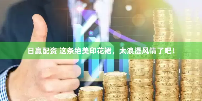 日赢配资 这条绝美印花裙，太浪漫风情了吧！