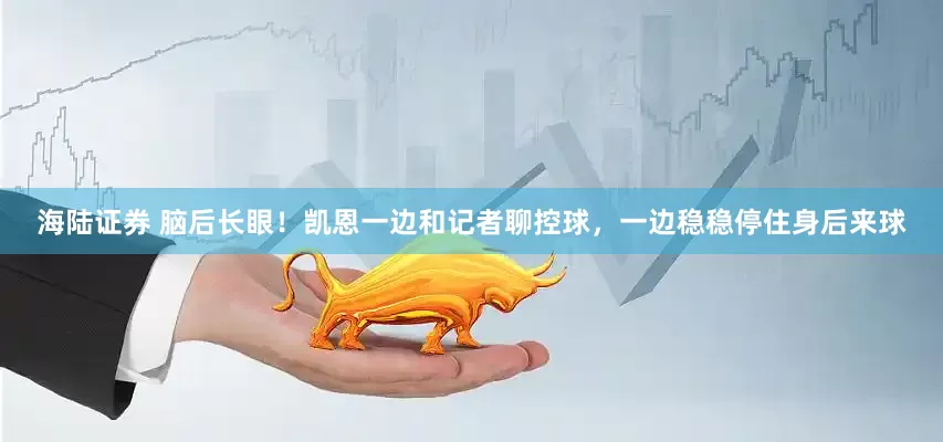 海陆证券 脑后长眼！凯恩一边和记者聊控球，一边稳稳停住身后来球