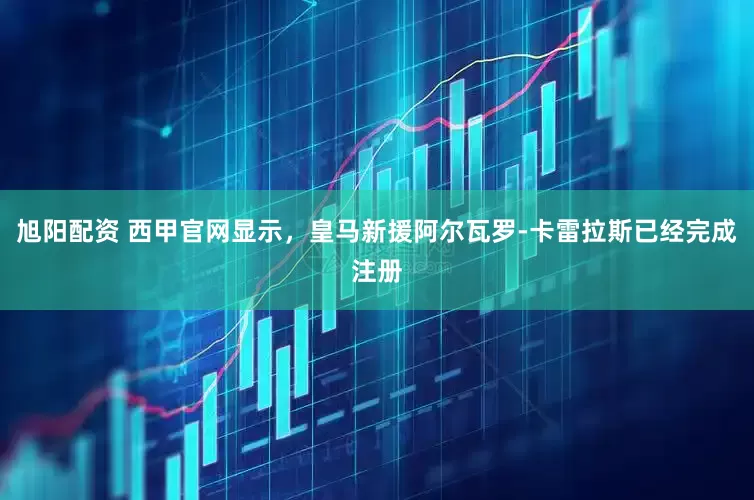 旭阳配资 西甲官网显示，皇马新援阿尔瓦罗-卡雷拉斯已经完成注册