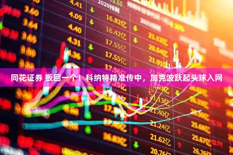 同花证券 扳回一个！科纳特精准传中，加克波跃起头球入网