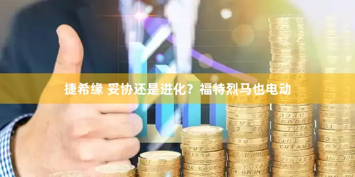 捷希缘 妥协还是进化？福特烈马也电动