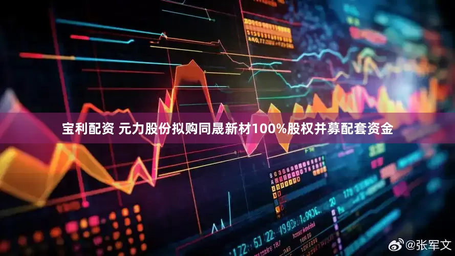 宝利配资 元力股份拟购同晟新材100%股权并募配套资金