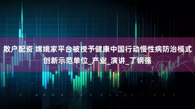 散户配资 嫦娥家平台被授予健康中国行动慢性病防治模式创新示范单位_产业_演讲_丁钢强