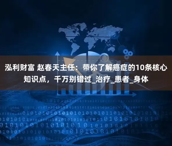泓利财富 赵春天主任：带你了解癌症的10条核心知识点，千万别错过_治疗_患者_身体