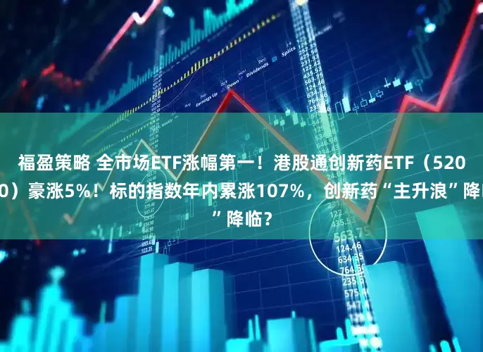 福盈策略 全市场ETF涨幅第一！港股通创新药ETF（520880）豪涨5%！标的指数年内累涨107%，创新药“主升浪”降临？