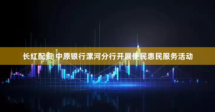 长红配资 中原银行漯河分行开展便民惠民服务活动