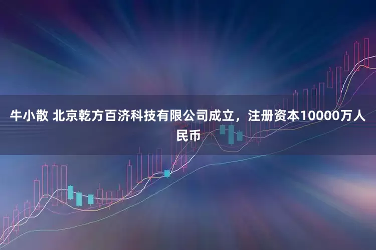 牛小散 北京乾方百济科技有限公司成立，注册资本10000万人民币