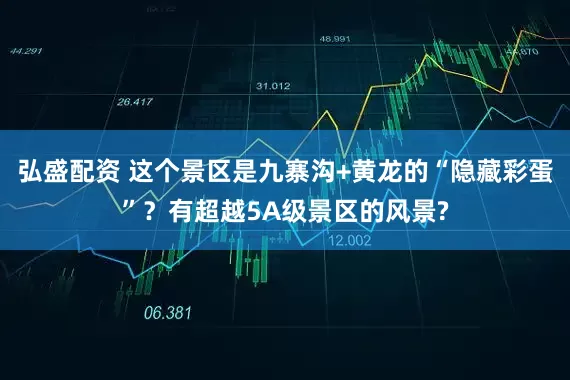 弘盛配资 这个景区是九寨沟+黄龙的“隐藏彩蛋”？有超越5A级景区的风景?