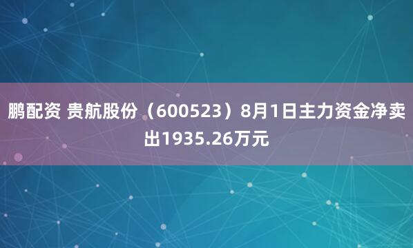 鹏配资 贵航股份（600523）8月1日主力资金净卖出1935.26万元