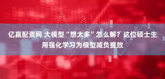 亿赢配资网 大模型“想太多”怎么解？这位硕士生用强化学习为模型减负提效