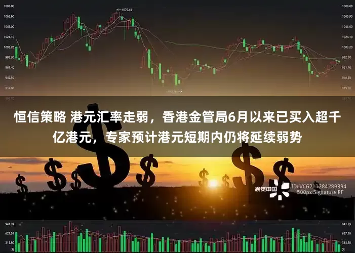 恒信策略 港元汇率走弱，香港金管局6月以来已买入超千亿港元，专家预计港元短期内仍将延续弱势