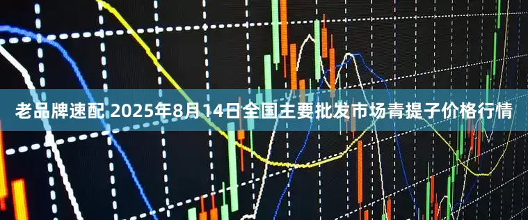 老品牌速配 2025年8月14日全国主要批发市场青提子价格行情