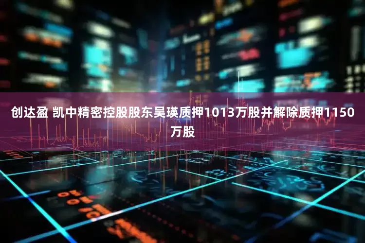 创达盈 凯中精密控股股东吴瑛质押1013万股并解除质押1150万股