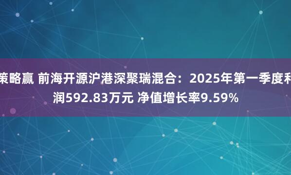 策略赢 前海开源沪港深聚瑞混合:2025年第一季度利润592.83万元 净值增长率9.59%
