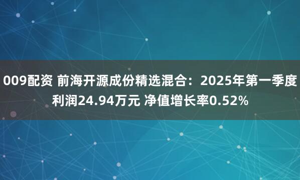 009配资 前海开源成份精选混合：2025年第一季度利润24.94万元 净值增长率0.52%