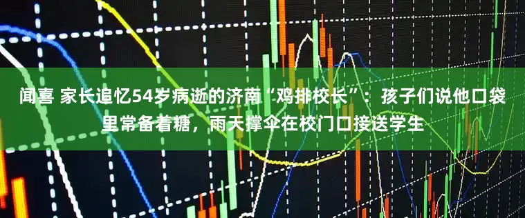 闻喜 家长追忆54岁病逝的济南“鸡排校长”：孩子们说他口袋里常备着糖，雨天撑伞在校门口接送学生