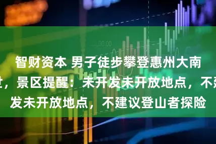 智财资本 男子徒步攀登惠州大南山倒地昏迷离世，景区提醒：未开发未开放地点，不建议登山者探险