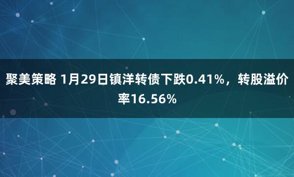聚美策略 1月29日镇洋转债下跌0.41%,转股溢价率16.56%