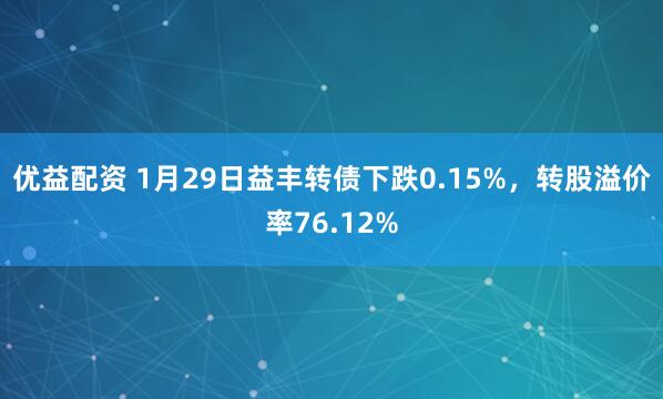 优益配资 1月29日益丰转债下跌0.15%，转股溢价率76.12%