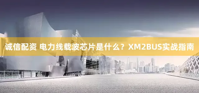 诚信配资 电力线载波芯片是什么？XM2BUS实战指南