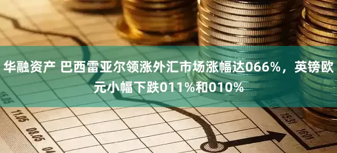 华融资产 巴西雷亚尔领涨外汇市场涨幅达066%，英镑欧元小幅下跌011%和010%